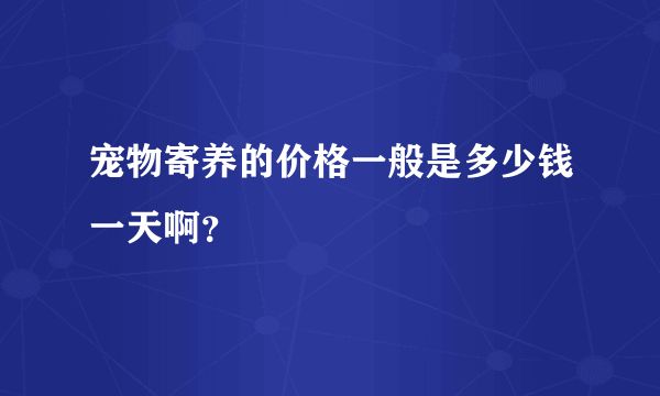 宠物寄养的价格一般是多少钱一天啊？