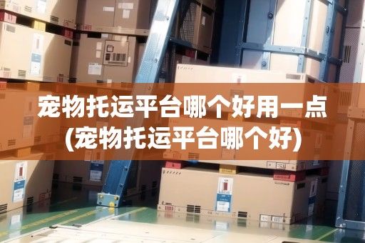 宠物托运平台哪个好用一点(宠物托运平台哪个好)