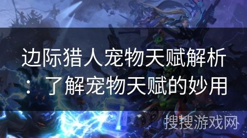 边际猎人宠物天赋解析：了解宠物天赋的妙用