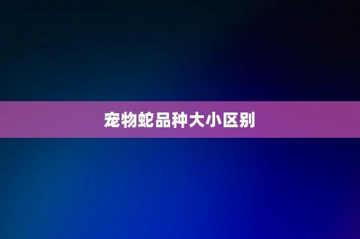 宠物蛇品种大小区别-第1张图片-一起学知识网