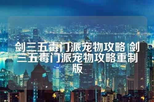 剑三五毒门派宠物攻略 剑三五毒门派宠物攻略重制版 第1张