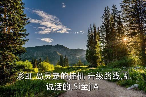  彩虹 岛灵宠的挂机 升级路线,乱说话的,Si全jiA