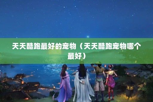 天天酷跑最好的宠物（天天酷跑宠物哪个最好）