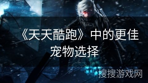 《天天酷跑》中的更佳宠物选择