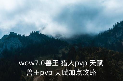 wow7.0兽王 猎人pvp 天赋兽王pvp 天赋加点攻略