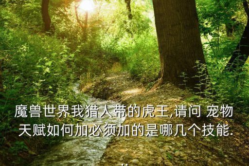 魔兽世界我猎人带的虎王,请问 宠物 天赋如何加必须加的是哪几个技能...