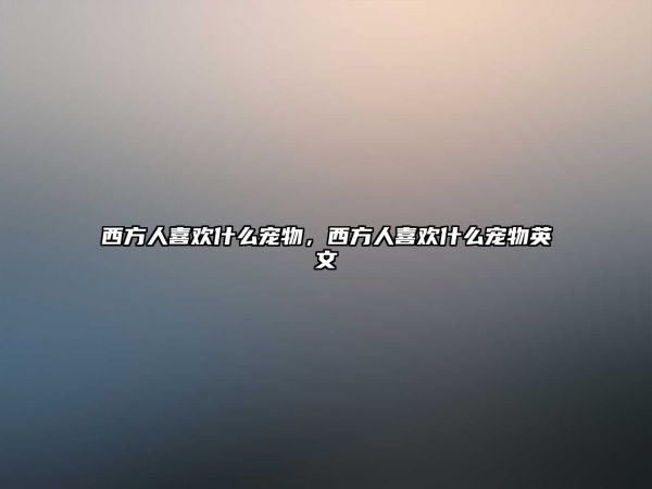西方人喜欢什么宠物，西方人喜欢什么宠物英文