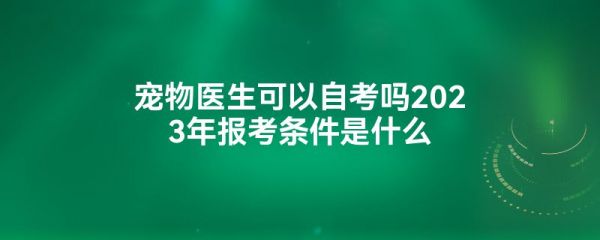 宠物医生可以自考吗2023年报考条件是什么