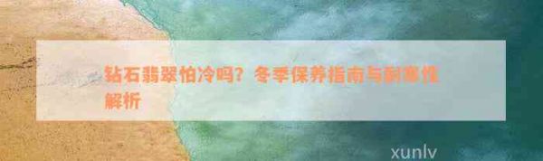 钻石翡翠怕冷吗？冬季保养指南与耐寒性解析