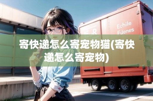 寄快递怎么寄宠物猫(寄快递怎么寄宠物)
