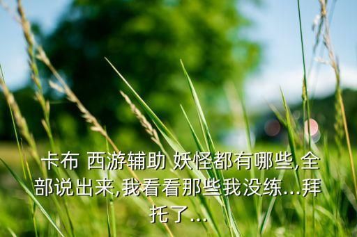  卡布 西游辅助 妖怪都有哪些,全部说出来,我看看那些我没练...拜托了...