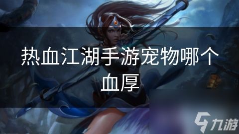 热血江湖手游2021最强宠物_热血江湖加血宠物_