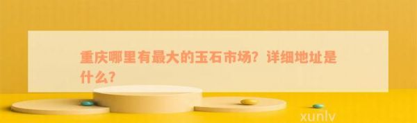 重庆哪里有最大的玉石市场？详细地址是什么？