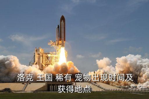  洛克 王国 稀有 宠物出现时间及获得地点