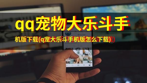 qq宠物大乐斗手机版下载(q宠大乐斗手机版怎么下载)