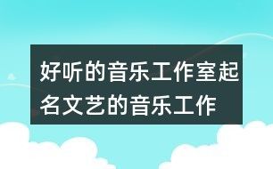 好听的音乐工作室起名,文艺的音乐工作室名字83个