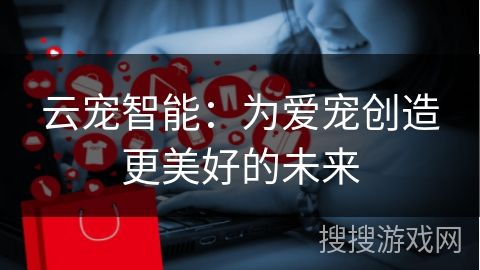 云宠智能：为爱宠创造更美好的未来