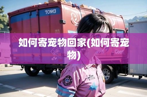 如何寄宠物回家(如何寄宠物)