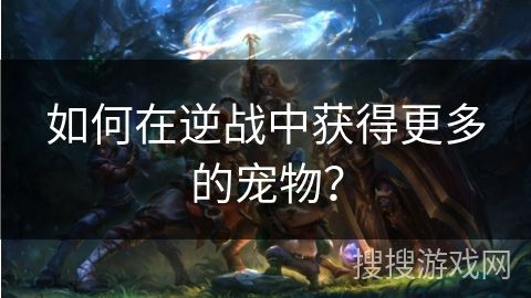 如何在逆战中获得更多的宠物？