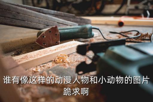 谁有像这样的动漫人物和小动物的图片跪求啊