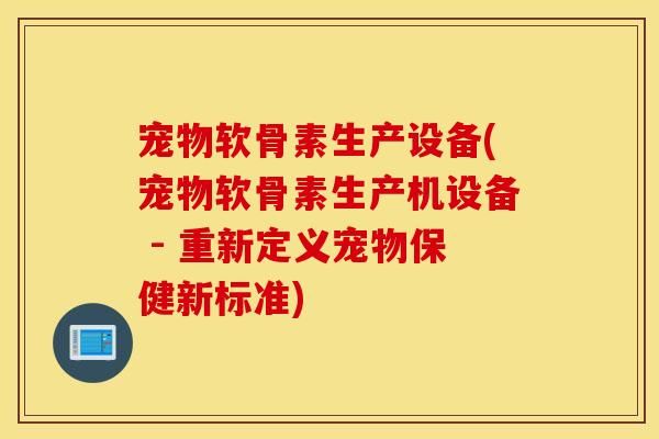 宠物软骨素生产设备(宠物软骨素生产机设备 - 重新定义宠物保健新标准)