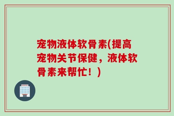 宠物液体软骨素(提高宠物关节保健，液体软骨素来帮忙！)