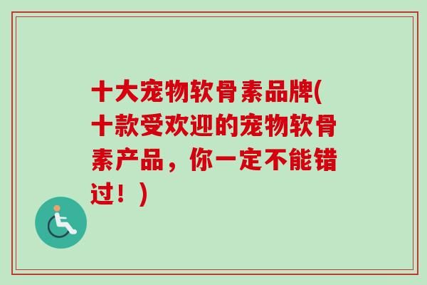 十大宠物软骨素品牌(十款受欢迎的宠物软骨素产品，你一定不能错过！)