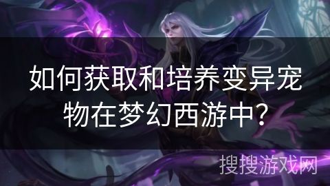 如何获取和培养变异宠物在梦幻西游中？