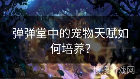 弹弹堂中的宠物天赋如何培养？