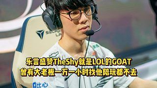 乐言盛赞TheShy就是GOAT!曾有大老板一万一小时找他陪玩都不去!