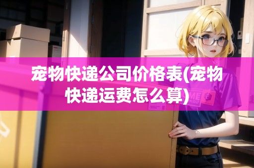宠物快递公司价格表(宠物快递运费怎么算)
