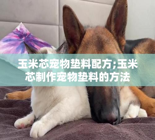 玉米芯宠物垫料配方;玉米芯制作宠物垫料的方法