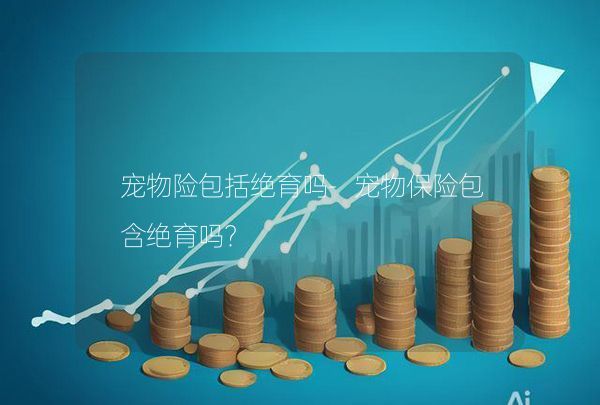 宠物险包括绝育吗-宠物保险包含绝育吗？,第1张