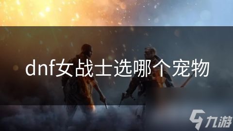 dnf女战士选哪个宠物