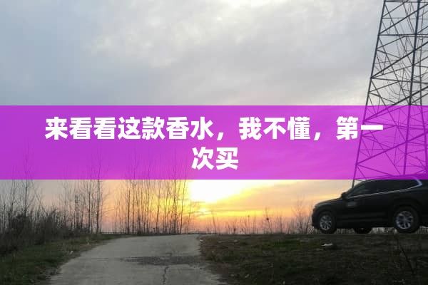 来看看这款香水，我不懂，第一次买