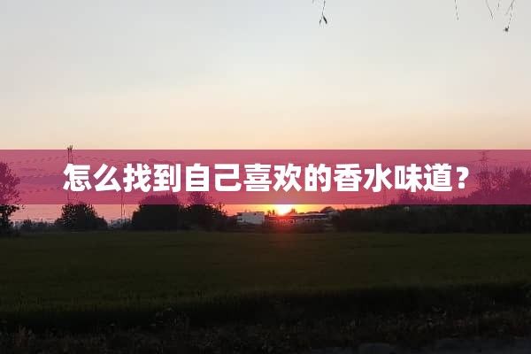 怎么找到自己喜欢的香水味道？