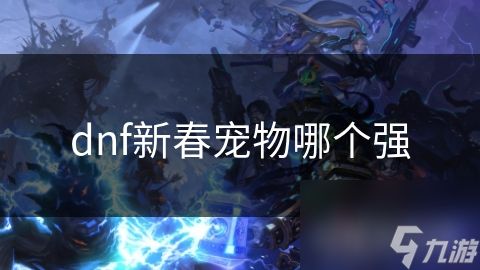 _dnf2020新春宠物选哪个_dnf新春宠物能提升多少