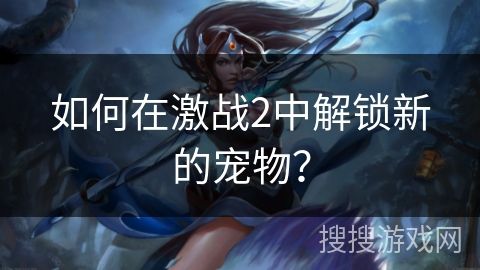 如何在激战2中解锁新的宠物？