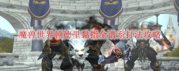 《魔兽世界》顿德里黏指全谱系打法攻略