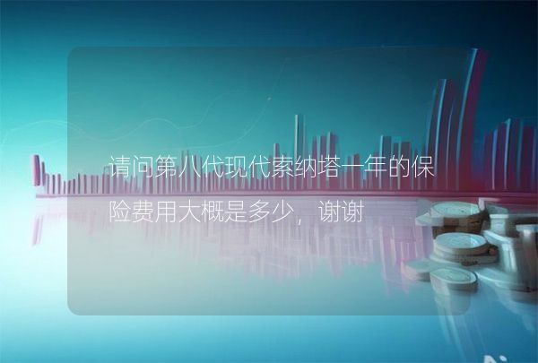 请问第八代现代索纳塔一年的保险费用大概是多少，谢谢