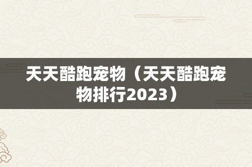 天天酷跑宠物（天天酷跑宠物排行2023）