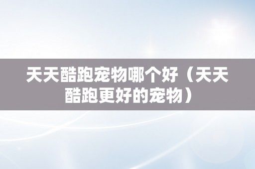 天天酷跑宠物哪个好（天天酷跑更好的宠物）