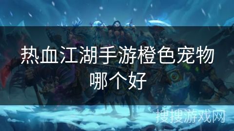 热血江湖手游橙色宠物哪个好