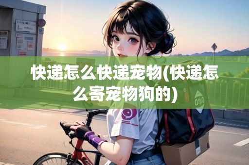 快递怎么快递宠物(快递怎么寄宠物狗的)