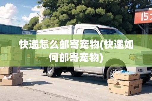 快递怎么邮寄宠物(快递如何邮寄宠物)
