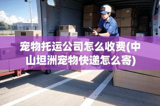 宠物托运公司怎么收费(中山坦洲宠物快递怎么寄)