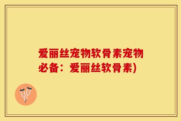 爱丽丝宠物软骨素宠物必备：爱丽丝软骨素)