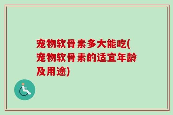 宠物软骨素多大能吃(宠物软骨素的适宜年龄及用途)