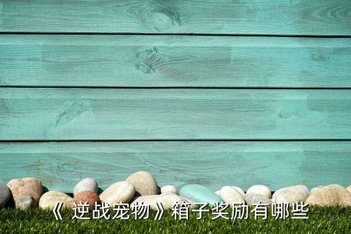 《 逆战宠物》箱子奖励有哪些