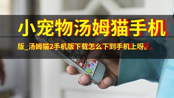 小宠物汤姆猫手机版_汤姆猫2手机版下载怎么下到手机上呀。